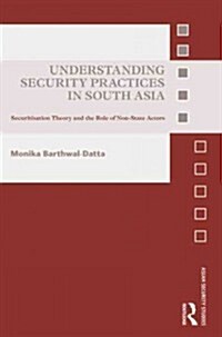 Understanding Security Practices in South Asia : Securitization Theory and the Role of Non-State Actors (Hardcover)