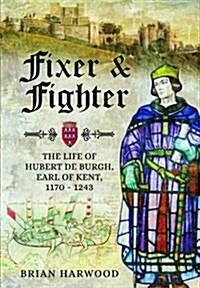 Fixer and Fighter: The Life of Hubert de Burgh, 1st Earl of Kent (Hardcover)