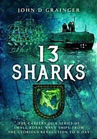 13 Sharks : The Careers of a Series of Small Royal Navy Ships, from the Glorious Revolution to D-Day (Hardcover)