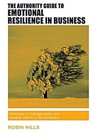 The Authority Guide to Emotional Resilience in Business : Strategies to Manage Stress and Weather Storms in the Workplace (Paperback)