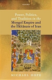 Power, Politics, and Tradition in the Mongol Empire and the Ilkhanate of Iran (Hardcover)