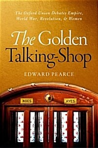The Golden Talking-Shop : The Oxford Union Debates Empire, World War, Revolution, and Women (Hardcover)