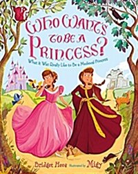Who Wants to Be a Princess?: What It Was Really Like to Be a Medieval Princess (Hardcover)