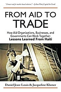 From Aid to Trade: How Aid Organizations, Businesses, and Governments Can Work Together: Lessons Learned from Haiti (Paperback)