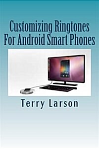 Customizing Ringtones for Android Smart Phones: How to Customize a Ringtone and Upload It to Your Android Smart Phone (Paperback)