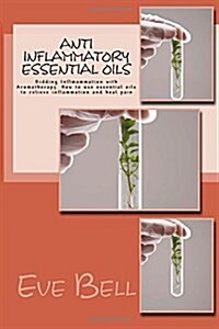Anti Inflammatory Essential Oils: Ridding Inflmammation with Aromatherapy. How to Use Essential Oils to Relieve Inflammation and Heal Pain (Paperback)