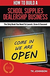 How to Build a School Supplies Dealership Business (Special Edition): The Only Book You Need to Launch, Grow & Succeed (Paperback)