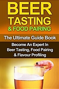 Beer Tasting & Food Pairing: The Ultimate Guidebook: Become An Expert In Beer Tasting, Food Pairing & Flavor Profiling (Paperback)