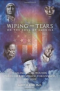 Wiping the Tears on the Soul of America: Healing Racial Wounds through Repentance, Forgiveness, and Love (Paperback)