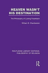 Heaven Wasnt His Destination : The Philosophy of Ludwig Feuerbach (Paperback)
