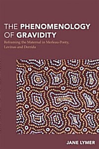 The Phenomenology of Gravidity : Reframing Pregnancy and the Maternal Through Merleau-Ponty, Levinas and Derrida (Hardcover)