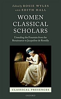 Women Classical Scholars : Unsealing the Fountain from the Renaissance to Jacqueline De Romilly (Hardcover)