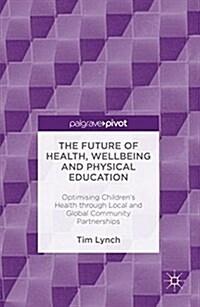 The Future of Health, Wellbeing and Physical Education: Optimising Childrens Health Through Local and Global Community Partnerships (Hardcover, 2016)