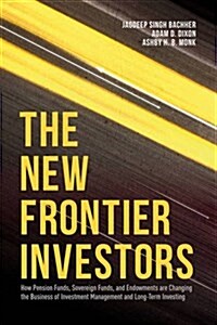 The New Frontier Investors : How Pension Funds, Sovereign Funds, and Endowments are Changing the Business of Investment Management and Long-Term Inves (Hardcover, 1st ed. 2016)