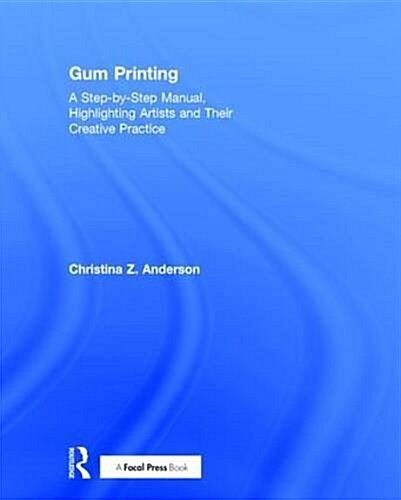 Gum Printing : A Step-by-Step Manual, Highlighting Artists and Their Creative Practice (Hardcover)