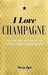 I Love Champagne : Fall in Love with 50 of the Worlds Best Champagnes (Hardcover)