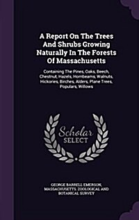 A Report on the Trees and Shrubs Growing Naturally in the Forests of Massachusetts: Containing the Pines, Oaks, Beech, Chestnut, Hazels, Hornbeams, Wa (Hardcover)