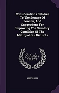 Considerations Relative to the Sewage of London, and Suggestions for Improving the Sanatory Condition of the Metropolitan Districts (Hardcover)