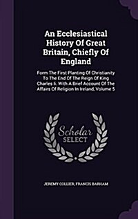 An Ecclesiastical History of Great Britain, Chiefly of England: Form the First Planting of Christianity to the End of the Reign of King Charles II. wi (Hardcover)