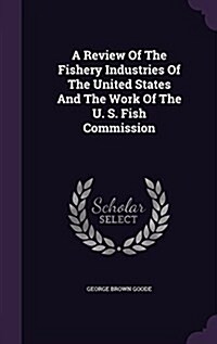 A Review of the Fishery Industries of the United States and the Work of the U. S. Fish Commission (Hardcover)