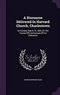 A Discourse Delivered in Harvard Church, Charlestown: On Sunday, March 12, 1865, on the Twenty-Fifth Anniversary of His Ordination (Hardcover)