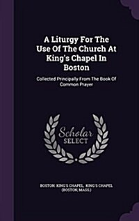 A Liturgy for the Use of the Church at Kings Chapel in Boston: Collected Principally from the Book of Common Prayer (Hardcover)