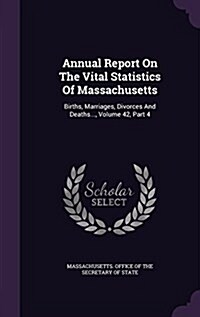 Annual Report on the Vital Statistics of Massachusetts: Births, Marriages, Divorces and Deaths..., Volume 42, Part 4 (Hardcover)