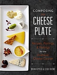 Composing the Cheese Plate: Recipes, Pairings, and Platings for the Inventive Cheese Course (Hardcover)