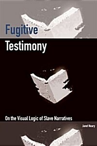 Fugitive Testimony: On the Visual Logic of Slave Narratives (Hardcover)