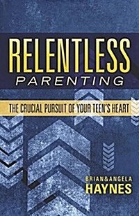 Relentless Parenting: The Crucial Pursuit of Your Teens Heart (Paperback)