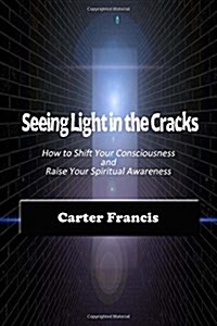 Seeing Light in the Cracks: How to Shift Your Consciousness and Raise Your Spiritual Awareness (Paperback)