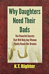 Why Daughters Need Their Dads: The Powerful Secrets That Will Help Any Woman Finally Reach Her Dreams (Paperback)