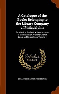 A Catalogue of the Books Belonging to the Library Company of Philadelphia: To Which Is Prefixed, a Short Account of the Institution, with the Charter, (Hardcover)