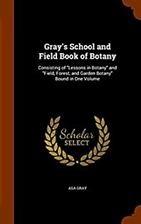 Grays School and Field Book of Botany: Consisting of Lessons in Botany and Field, Forest, and Garden Botany Bound in One Volume (Hardcover)