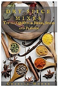 Dry Spice Mixes: Top 101 Q&As for Herbs, Spices and Flavour [A Spices and Seasoning and Herbs Cookbook] (Paperback)