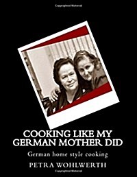 Cooking Like My German Mother Did: German Home Style Cooking Shown by Petra Wohlwerth (Paperback)