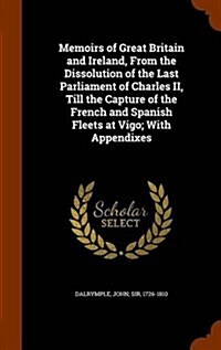 Memoirs of Great Britain and Ireland, from the Dissolution of the Last Parliament of Charles II, Till the Capture of the French and Spanish Fleets at (Hardcover)