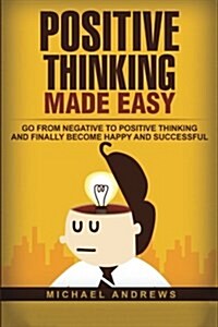 Positive Thinking Made Easy: Go from Negative to Positive Thinking and Finally Become Happy and Successful (Paperback)