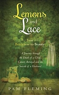 Lemons and Lace: From Bitterness to Beauty - A Journey Through the Death of a Child, Cancer, Betrayal, and the Suicide of a Husband (Paperback)