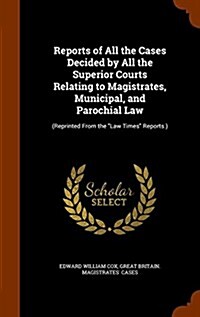 Reports of All the Cases Decided by All the Superior Courts Relating to Magistrates, Municipal, and Parochial Law: (Reprinted From the Law Times Rep (Hardcover)