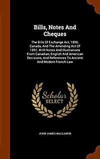 Bills, Notes and Cheques: The Bills of Exchange ACT, 1890, Canada, and the Amending Act of 1891, with Notes and Illustrations from Canadian, Eng (Hardcover)