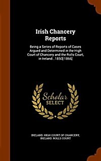 Irish Chancery Reports: Being a Series of Reports of Cases Argued and Determined in the High Court of Chancery and the Rolls Court, in Ireland (Hardcover)