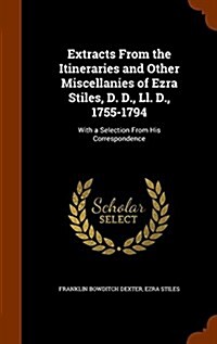 Extracts from the Itineraries and Other Miscellanies of Ezra Stiles, D. D., LL. D., 1755-1794: With a Selection from His Correspondence (Hardcover)