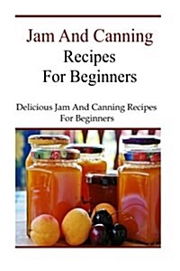 Jam and Canning Recipes for Beginners: Delicious Jam and Canning Recipes for Beginners (Paperback)