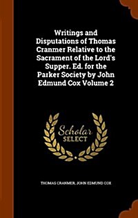 Writings and Disputations of Thomas Cranmer Relative to the Sacrament of the Lords Supper. Ed. for the Parker Society by John Edmund Cox Volume 2 (Hardcover)