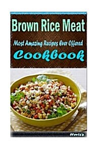 Brown Rice Meat: Most Amazing Recipes Ever Offered (Paperback)