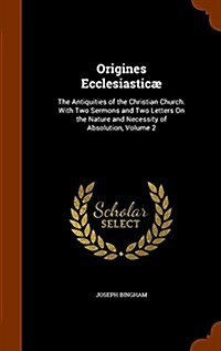 Origines Ecclesiastic? The Antiquities of the Christian Church. With Two Sermons and Two Letters On the Nature and Necessity of Absolution, V (Hardcover)