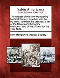 The Charter of the New-Hampshire Medical Society, Together with the By-Laws: To Which Are Prefixed, a List of the Fellows and Honorary Members, and of (Paperback)