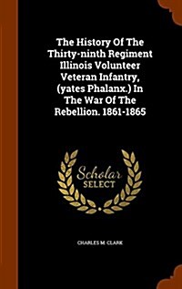 The History of the Thirty-Ninth Regiment Illinois Volunteer Veteran Infantry, (Yates Phalanx.) in the War of the Rebellion. 1861-1865 (Hardcover)