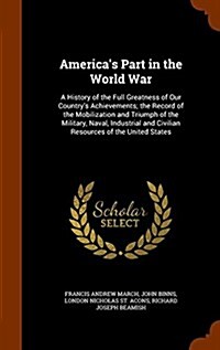 Americas Part in the World War: A History of the Full Greatness of Our Countrys Achievements; The Record of the Mobilization and Triumph of the Mili (Hardcover)